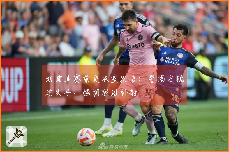 刘建业赛前更衣室发言：警惕方镜淇失手，强调跟进补射