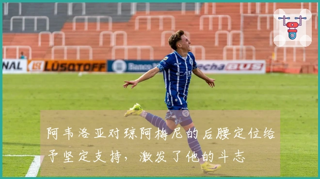 阿韦洛亚对琼阿梅尼的后腰定位给予坚定支持，激发了他的斗志