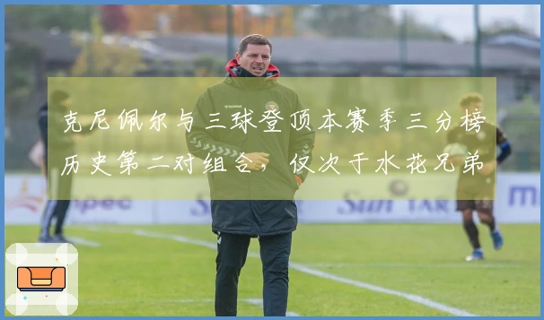 克尼佩尔与三球登顶本赛季三分榜历史第二对组合，仅次于水花兄弟