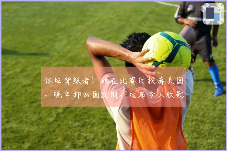 体坛背叛者！她在比赛时投奔美国，晚年却回国发财，结局令人欣慰
