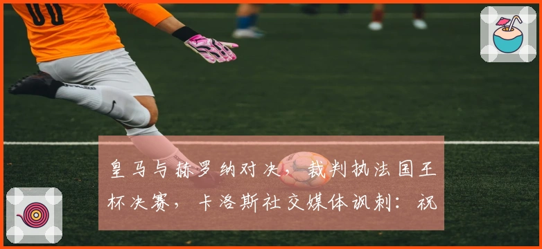 皇马与赫罗纳对决，裁判执法国王杯决赛，卡洛斯社交媒体讽刺：祝贺你们！