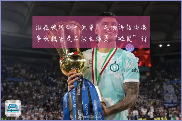 谁在破坏公平竞争？足协评估海港争议裁决是否助长球员“碰瓷”行为