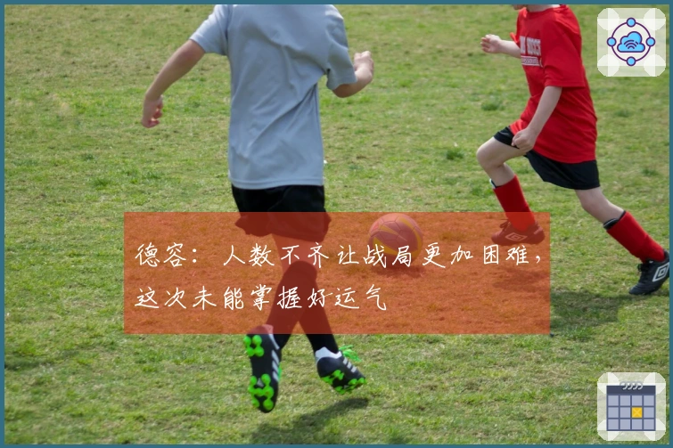 德容：人数不齐让战局更加困难，这次未能掌握好运气