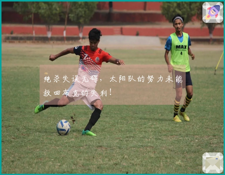 绝杀失误无碍，太阳队的努力未能救回布克的失利！