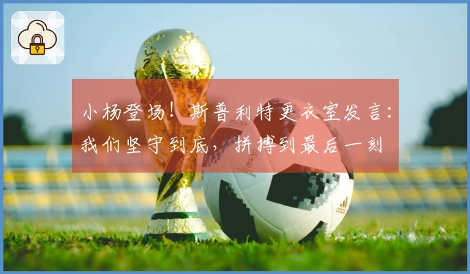 小杨登场！斯普利特更衣室发言：我们坚守到底，拼搏到最后一刻