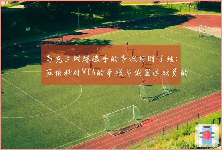 乌克兰网球选手的争议何时了结：苏伦科对WTA的举报与俄国运动员的败诉