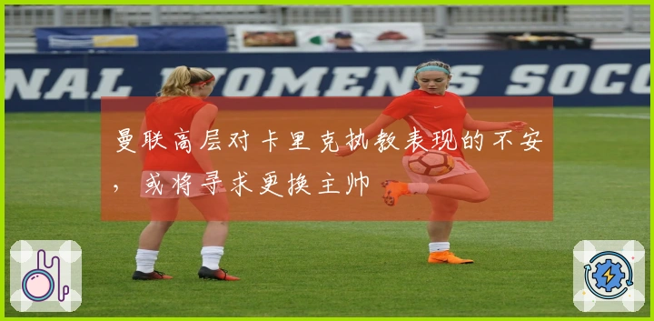 曼联高层对卡里克执教表现的不安，或将寻求更换主帅