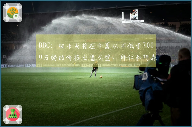 BBC：纽卡或将在今夏以不低于7000万镑的价格出售戈登，拜仁和阿森纳表现出兴趣