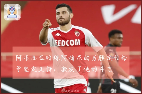 阿韦洛亚对琼阿梅尼的后腰定位给予坚定支持，激发了他的斗志