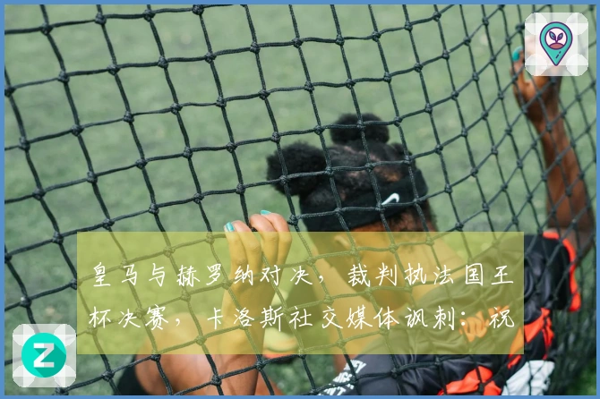 皇马与赫罗纳对决，裁判执法国王杯决赛，卡洛斯社交媒体讽刺：祝贺你们！