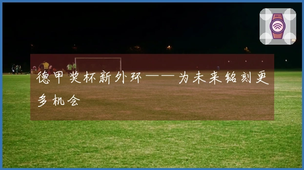德甲奖杯新外环——为未来铭刻更多机会