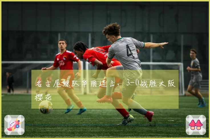 名古屋鲸队华丽连击，3-0战胜大阪樱花