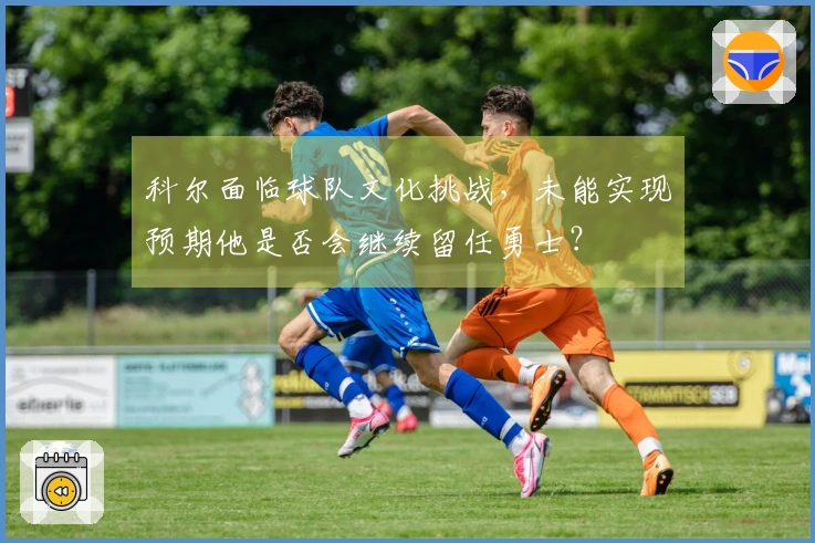 科尔面临球队文化挑战，未能实现预期他是否会继续留任勇士？