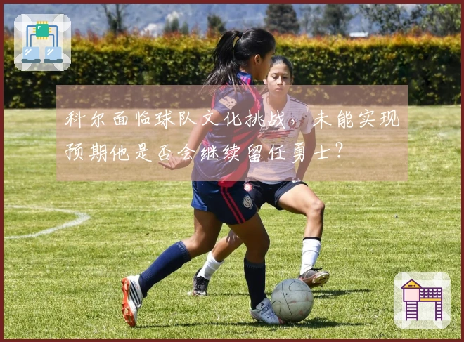 科尔面临球队文化挑战，未能实现预期他是否会继续留任勇士？
