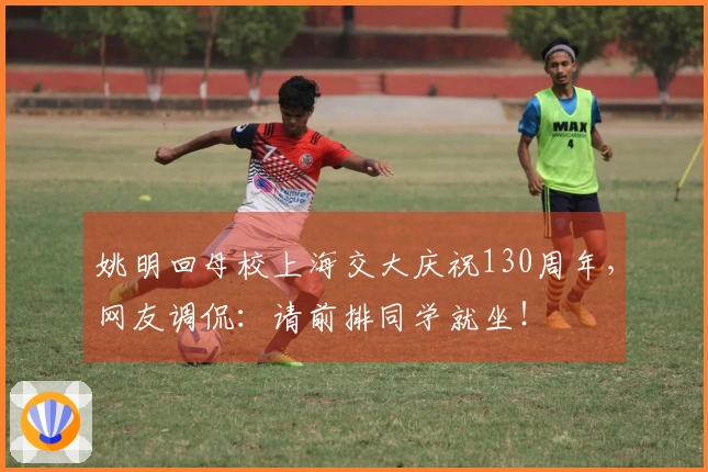 姚明回母校上海交大庆祝130周年，网友调侃：请前排同学就坐！
