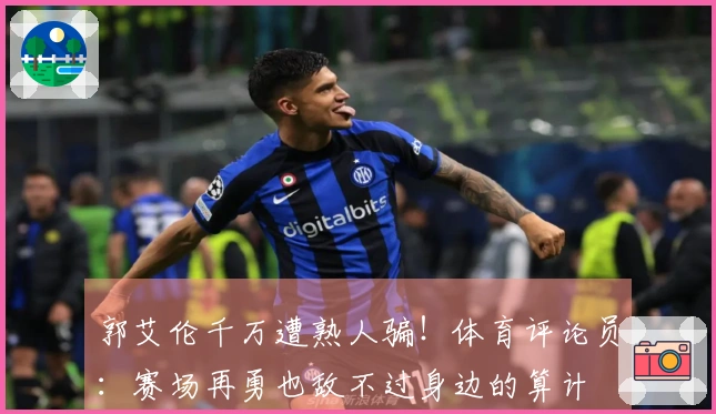 郭艾伦千万遭熟人骗！体育评论员：赛场再勇也敌不过身边的算计