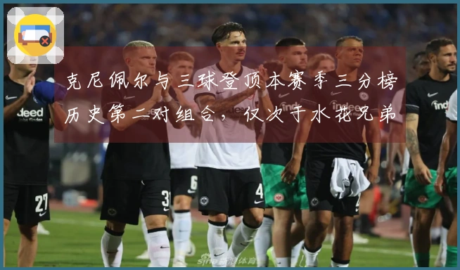 克尼佩尔与三球登顶本赛季三分榜历史第二对组合，仅次于水花兄弟