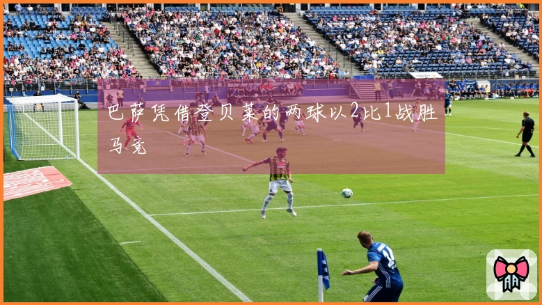 巴萨凭借登贝莱的两球以2比1战胜马竞