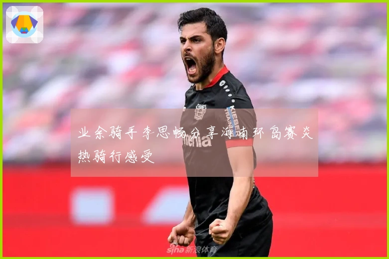 业余骑手李思畅分享海南环岛赛炎热骑行感受