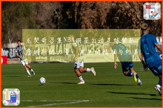 东契奇召集NBA明星打造足球梦队：詹姆斯的力量、库里的精准与约基奇的智慧