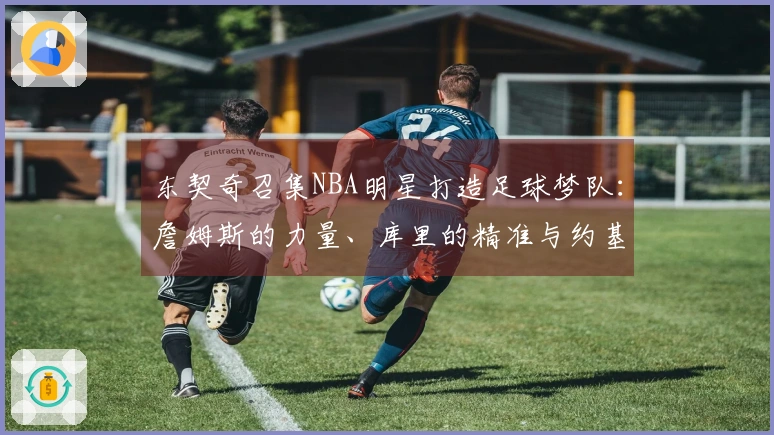 东契奇召集NBA明星打造足球梦队：詹姆斯的力量、库里的精准与约基奇的智慧