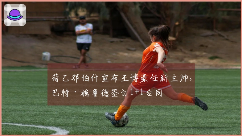 荷乙邓伯什宣布王博豪任新主帅，巴特·施鲁德签订1+1合同