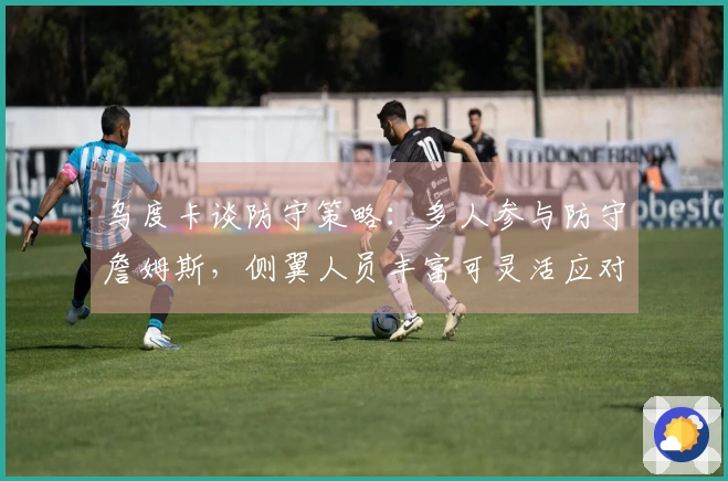 乌度卡谈防守策略：多人参与防守詹姆斯，侧翼人员丰富可灵活应对
