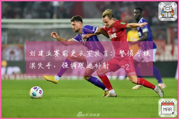 刘建业赛前更衣室发言：警惕方镜淇失手，强调跟进补射